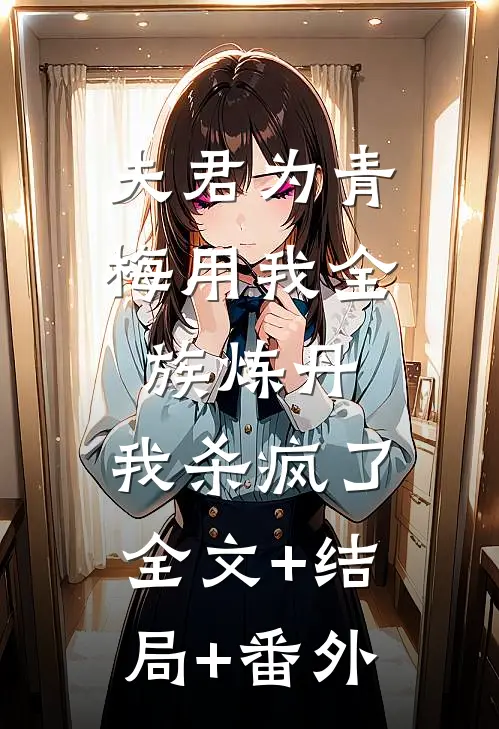 夫君为青梅用我全族炼丹，我杀疯了:全文+结局+番外