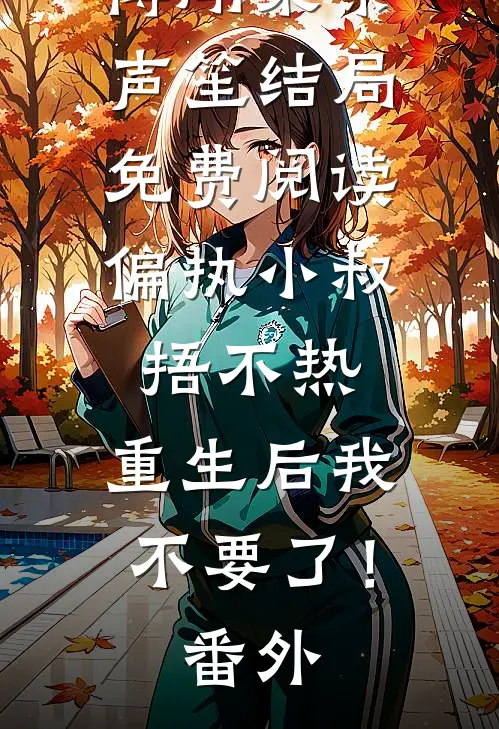 傅闻枭秦声笙结局免费阅读偏执小叔捂不热，重生后我不要了！番外