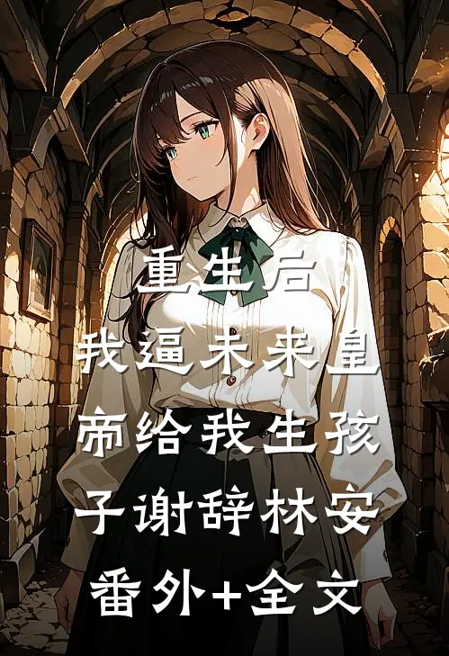重生后，我逼未来皇帝给我生孩子谢辞林安:(番外)+(全文)