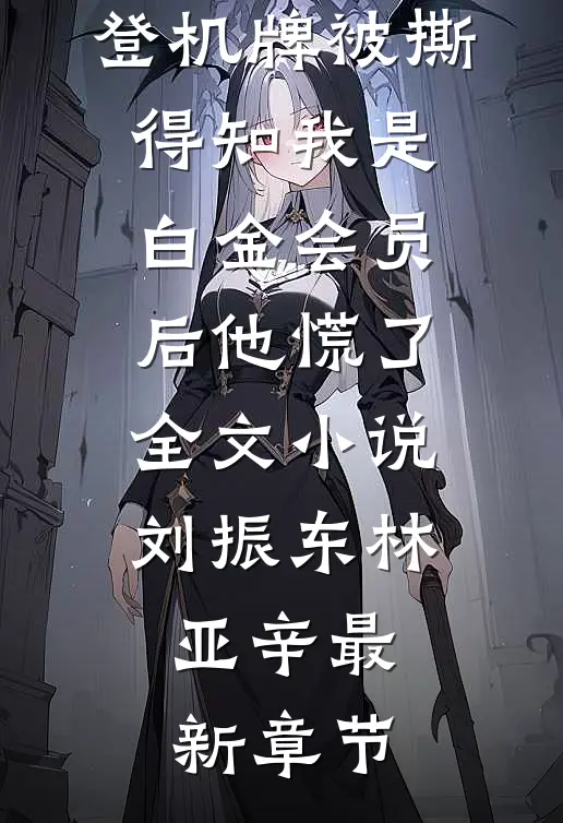 登机牌被撕，得知我是白金会员后他慌了全文小说刘振东林亚辛最新章节