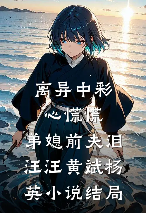 离异中彩心慌慌，弟媳前夫泪汪汪黄斌杨英小说结局