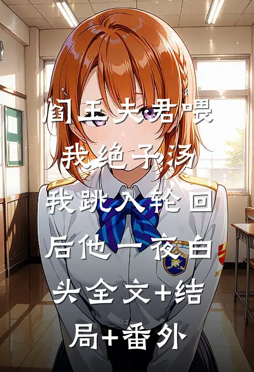 阎王夫君喂我绝子汤，我跳入轮回后他一夜白头全文+结局+番外