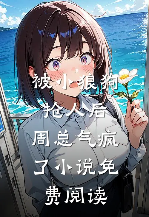 被小狼狗抢人后，周总气疯了小说免费阅读