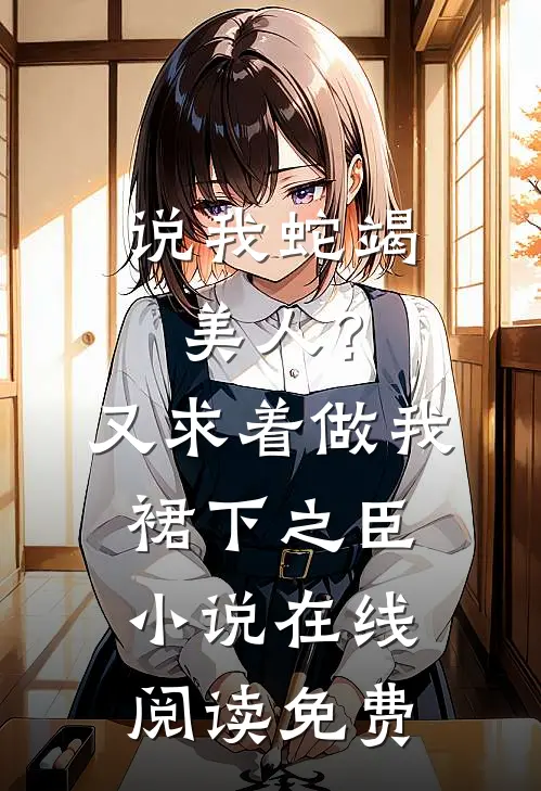 说我蛇竭美人？又求着做我裙下之臣小说在线阅读免费