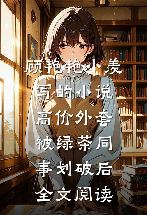 顾艳艳小羡写的小说高价外套被绿茶同事划破后全文阅读