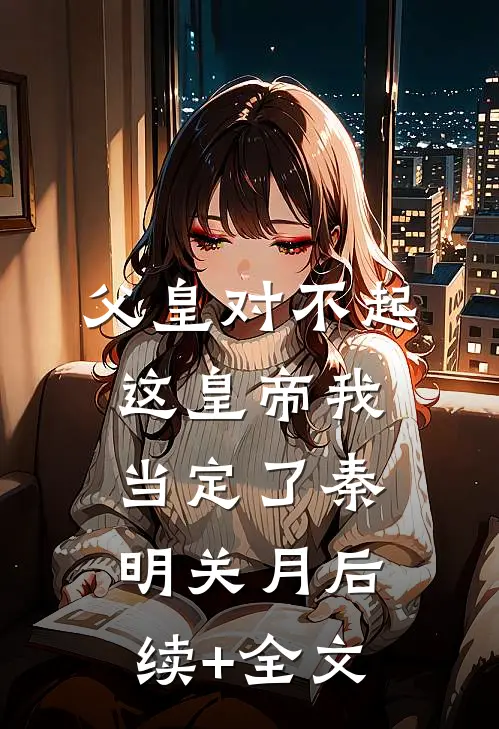 父皇对不起，这皇帝我当定了秦明关月后续+全文