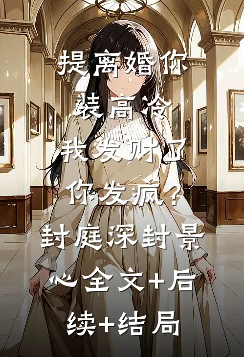 提离婚你装高冷，我发财了你发疯？封庭深封景心全文+后续+结局