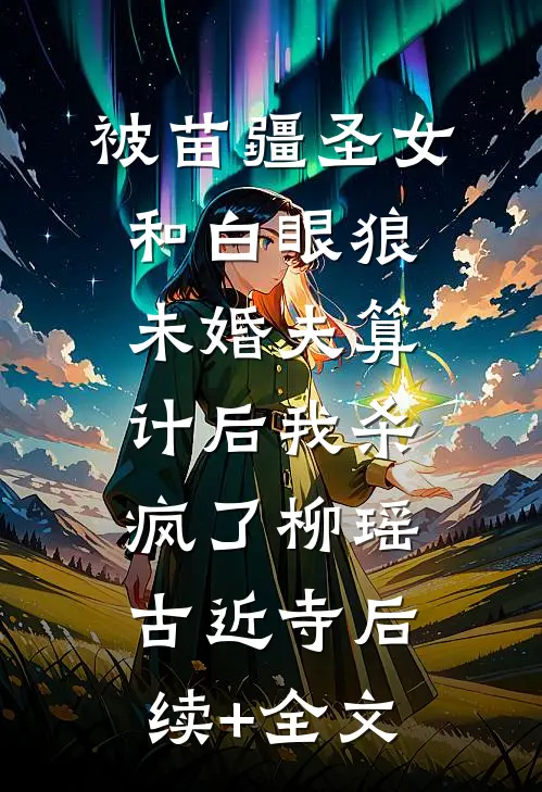 被苗疆圣女和白眼狼未婚夫算计后我杀疯了柳瑶古近寺后续+全文