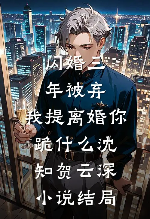 闪婚三年被弃，我提离婚你跪什么沈知贺云深小说结局