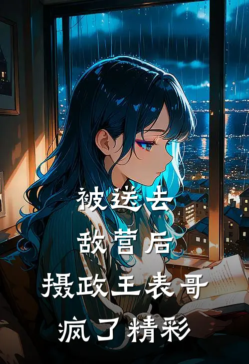 被送去敌营后，摄政王表哥疯了精彩