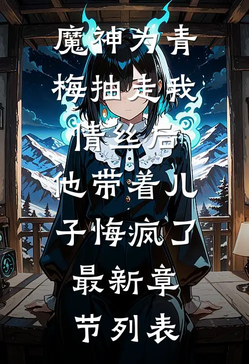 魔神为青梅抽走我情丝后，他带着儿子悔疯了。最新章节列表