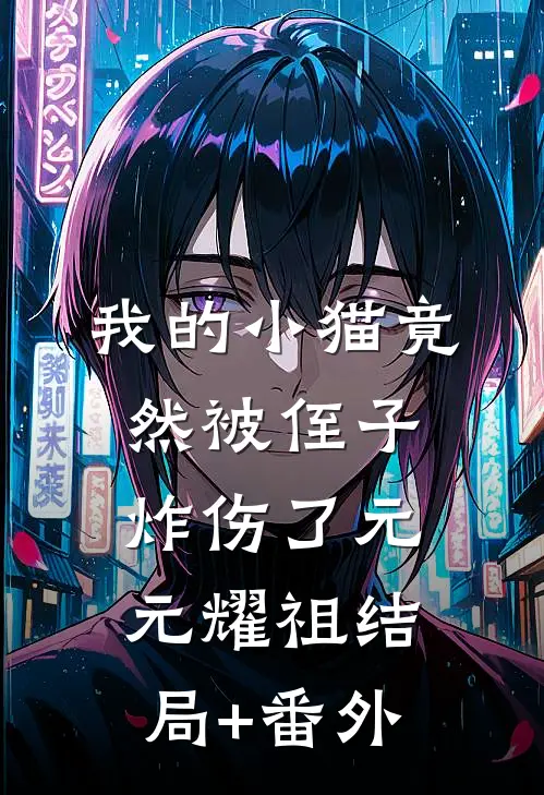 我的小猫竟然被侄子炸伤了元元耀祖结局+番外