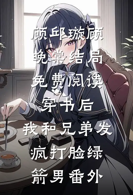 顾邱璇顾晚棠结局免费阅读穿书后，我和兄弟发疯打脸绿箭男番外