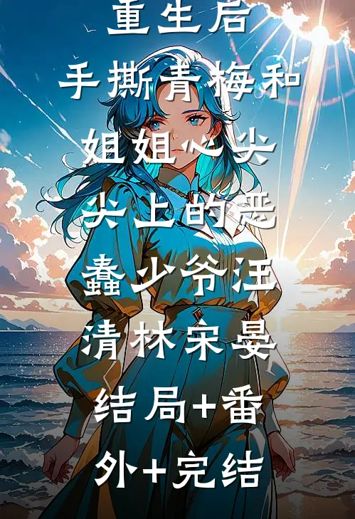 重生后，手撕青梅和姐姐心尖尖上的恶蠢少爷汪清林宋晏结局+番外+完结