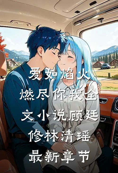 爱如焰火，燃尽你我全文小说顾廷修林清瑶最新章节
