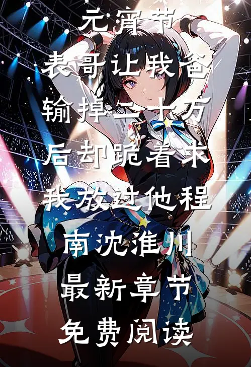 元宵节，表哥让我爸输掉二十万后却跪着求我放过他程南沈淮川最新章节免费阅读