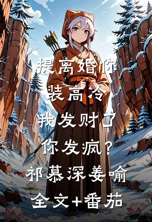 提离婚你装高冷，我发财了你发疯？祁慕深姜喻全文+番茄