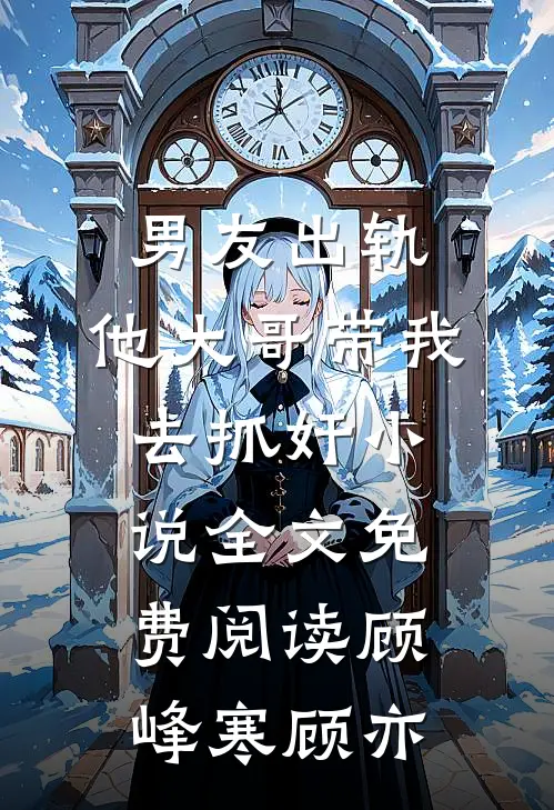 男友出轨，他大哥带我去抓奸小说全文免费阅读顾峰寒顾亦