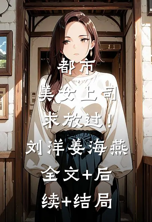 都市：美女上司，求放过！刘洋姜海燕全文+后续+结局