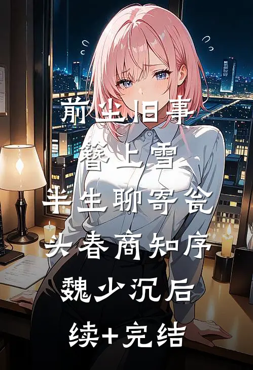 前尘旧事簪上雪，半生聊寄瓮头春商知序魏少沉后续+完结