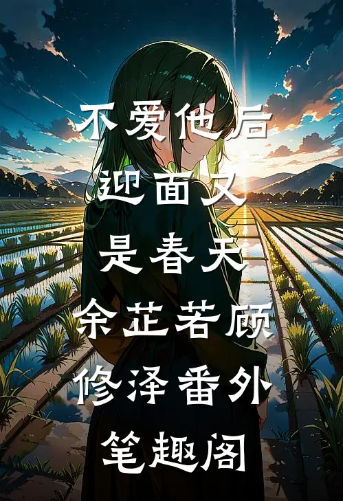 不爱他后，迎面又是春天：余芷若顾修泽番外笔趣阁