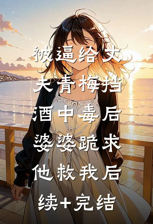 被逼给丈夫青梅挡酒中毒后，婆婆跪求他救我后续+完结