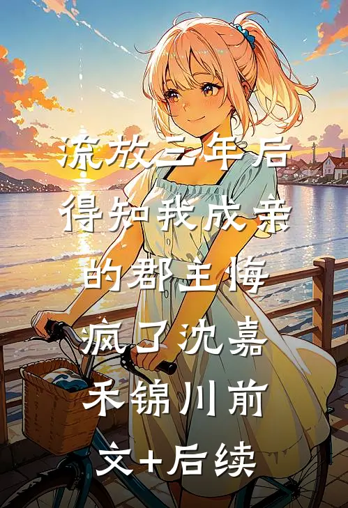 流放三年后，得知我成亲的郡主悔疯了沈嘉禾锦川前文+后续