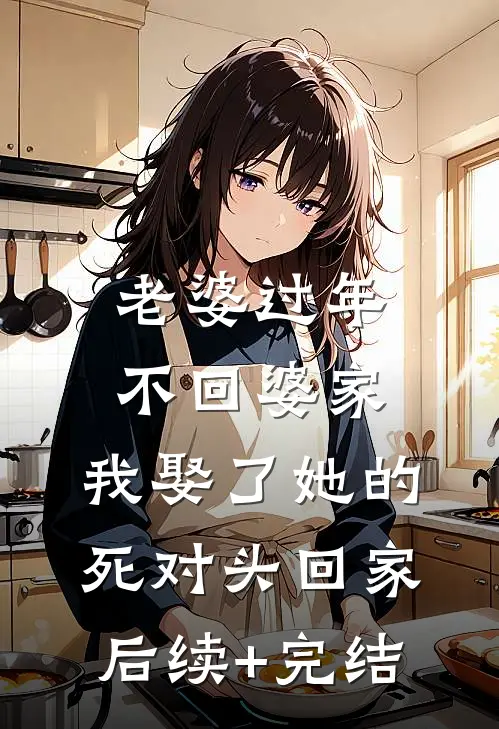 老婆过年不回婆家，我娶了她的死对头回家后续+完结