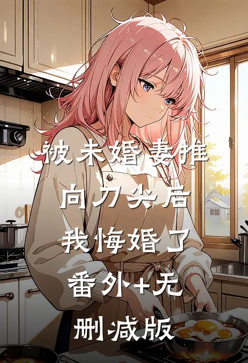 被未婚妻推向刀尖后，我悔婚了番外+无删减版