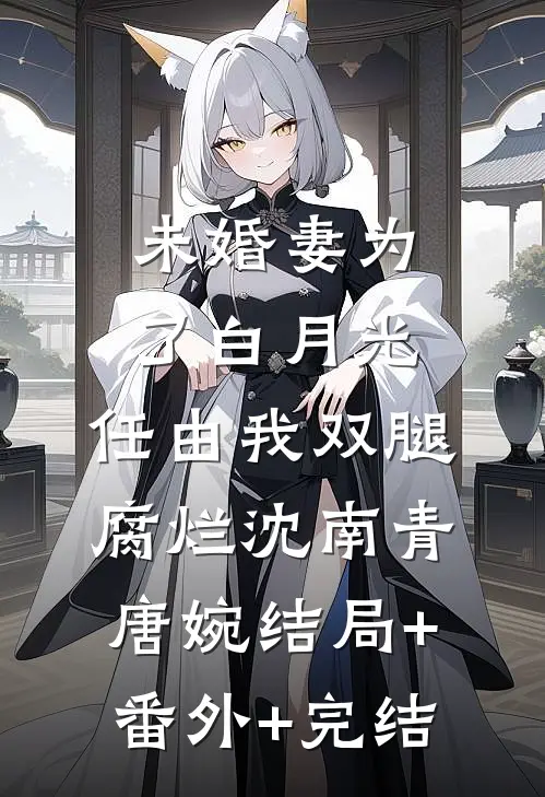 未婚妻为了白月光，任由我双腿腐烂沈南青唐婉结局+番外+完结