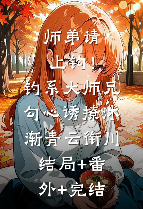 师弟请上钩！钓系大师兄勾心诱撩沐渐青云衔川:结局+番外+完结