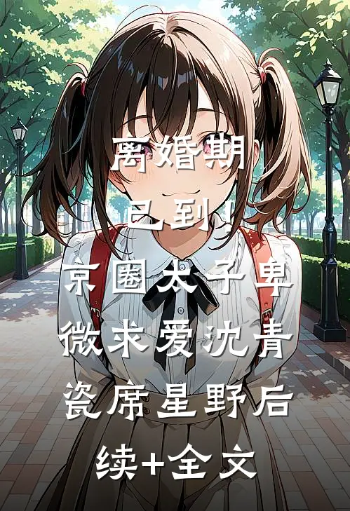 离婚期已到！京圈太子卑微求爱沈青瓷席星野后续+全文
