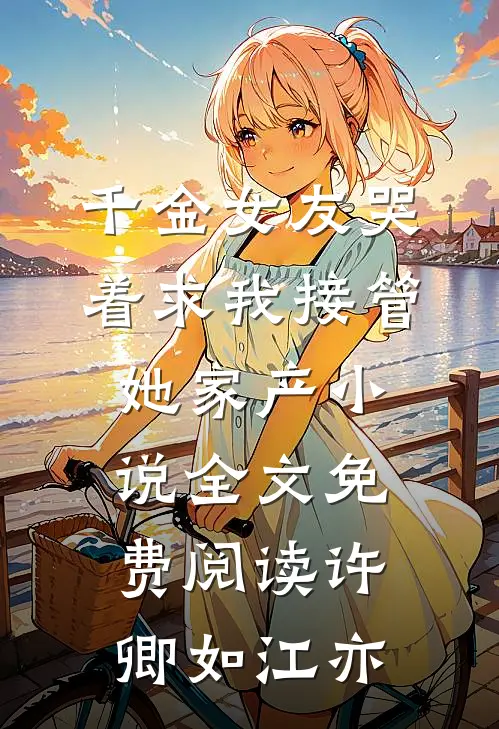 千金女友哭着求我接管她家产小说全文免费阅读许卿如江亦