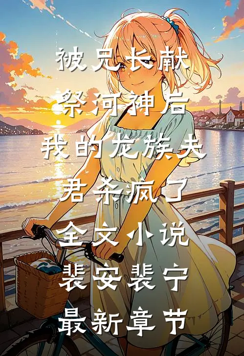 被兄长献祭河神后，我的龙族夫君杀疯了全文小说裴安裴宁最新章节