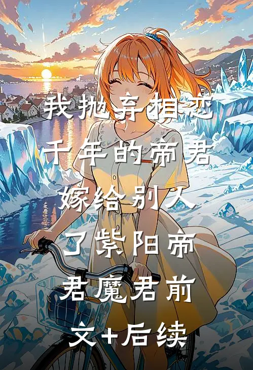 我抛弃相恋千年的帝君嫁给别人了紫阳帝君魔君前文+后续