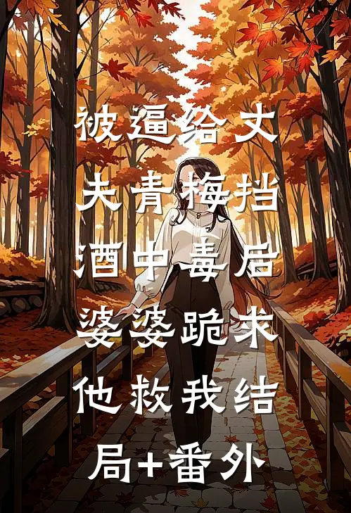 被逼给丈夫青梅挡酒中毒后，婆婆跪求他救我结局+番外