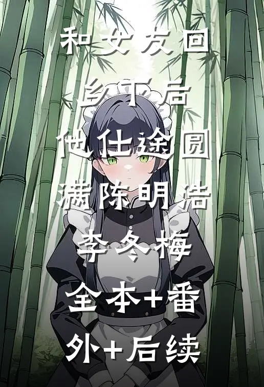 和女友回乡下后，他仕途圆满陈明浩李冬梅:全本+番外+后续