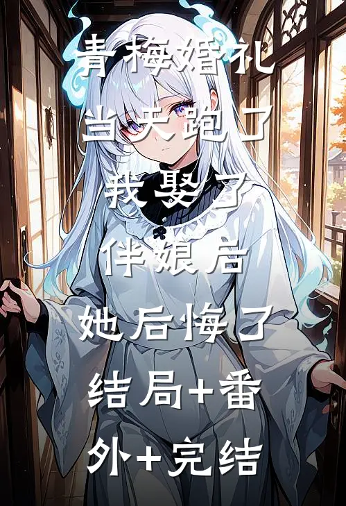 青梅婚礼当天跑了，我娶了伴娘后，她后悔了:结局+番外+完结
