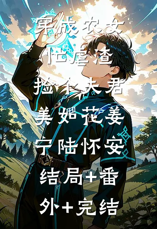 穿成农女忙虐渣，捡个夫君美如花姜宁陆怀安:结局+番外+完结