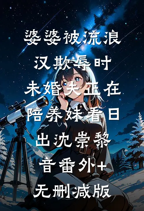 婆婆被流浪汉欺辱时，未婚夫正在陪养妹看日出沈崇黎音番外+无删减版
