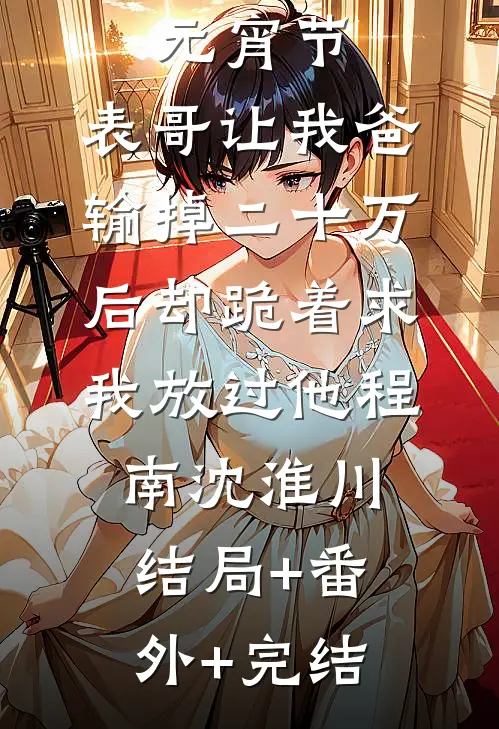 元宵节，表哥让我爸输掉二十万后却跪着求我放过他程南沈淮川:结局+番外+完结