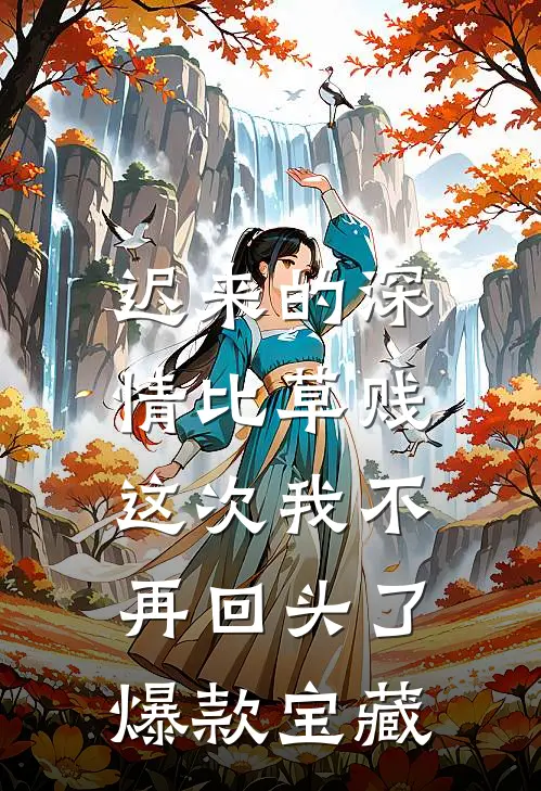迟来的深情比草贱，这次我不再回头了爆款宝藏