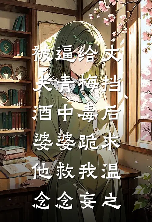 被逼给丈夫青梅挡酒中毒后，婆婆跪求他救我温念念妄之
