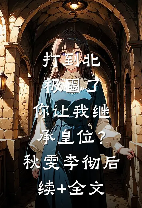 打到北极圈了，你让我继承皇位？秋雯李彻后续+全文