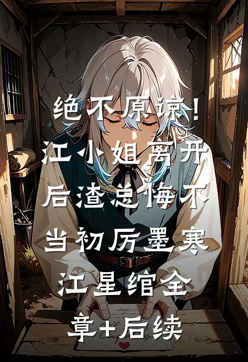 绝不原谅！江小姐离开后，渣总悔不当初厉墨寒江星绾:全章+后续