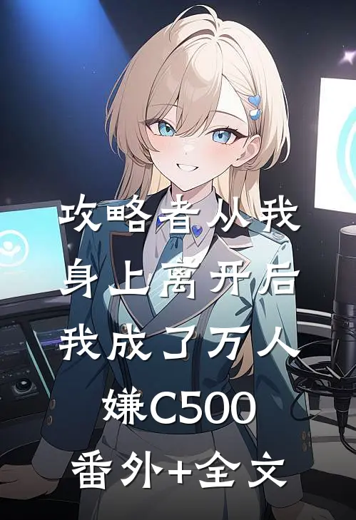 攻略者从我身上离开后，我成了万人嫌C500(番外)+(全文)