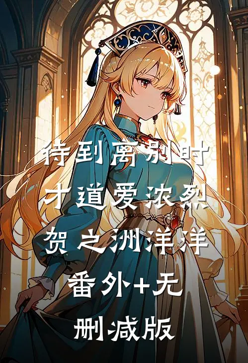 待到离别时，才道爱浓烈贺之洲洋洋:番外+无删减版