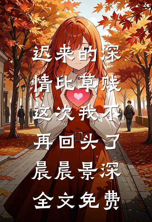 迟来的深情比草贱，这次我不再回头了晨晨景深全文免费