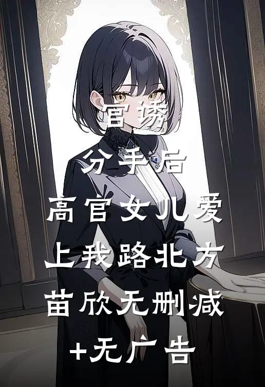 官诱：分手后，高官女儿爱上我路北方苗欣无删减+无广告