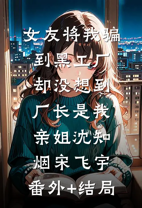 女友将我骗到黑工厂，却没想到厂长是我亲姐沈知烟宋飞宇:(番外)+(结局)